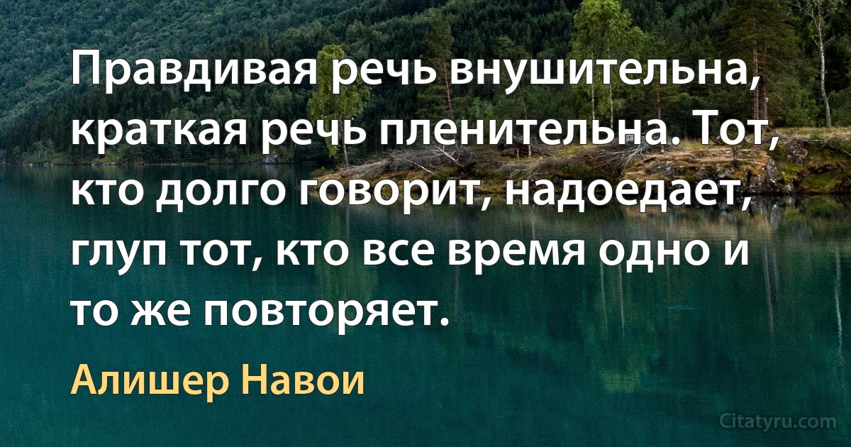 Правдивая речь внушительна, краткая речь пленительна. Тот, кто долго говорит, надоедает, глуп тот, кто все время одно и то же повторяет. (Алишер Навои)