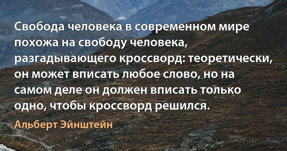 Свобода человека в современном мире похожа на свободу человека, разгадывающего кроссворд: теоретически, он может вписать любое слово, но на самом деле он должен вписать только одно, чтобы кроссворд решился. (Альберт Эйнштейн)