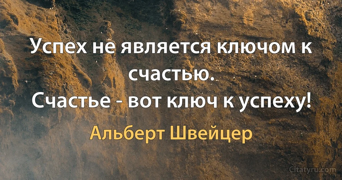 Успех не является ключом к счастью.
Счастье - вот ключ к успеху! (Альберт Швейцер)