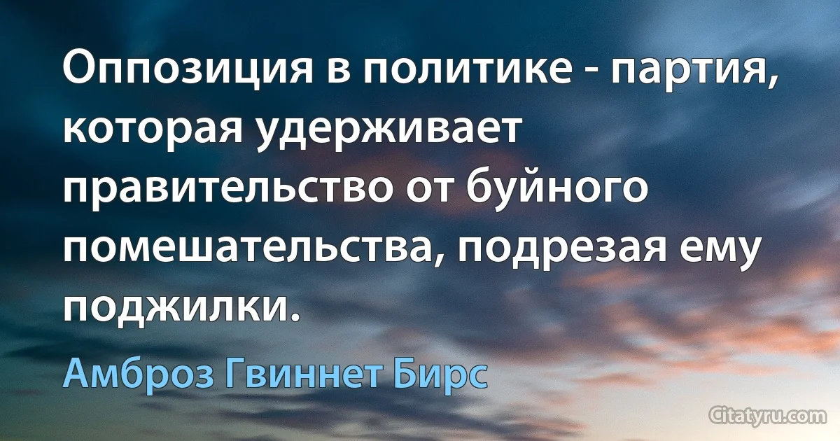 Оппозиция в политике - партия, которая удерживает правительство от буйного помешательства, подрезая ему поджилки. (Амброз Гвиннет Бирс)