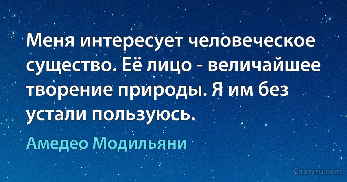 Меня интересует человеческое существо. Её лицо - величайшее творение природы. Я им без устали пользуюсь. (Амедeо Модильяни)