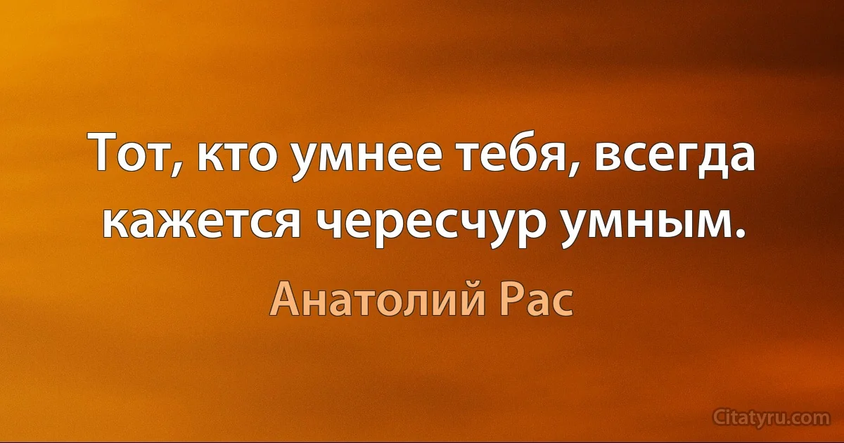 Тот, кто умнее тебя, всегда кажется чересчур умным. (Анатолий Рас)