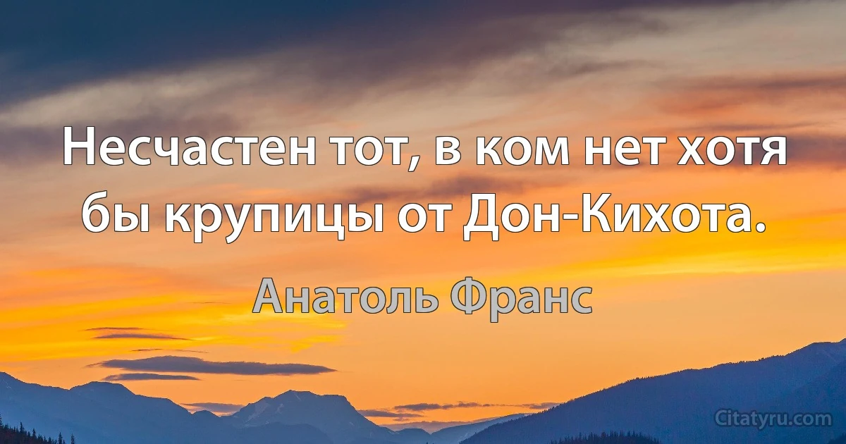 Несчастен тот, в ком нет хотя бы крупицы от Дон-Кихота. (Анатоль Франс)