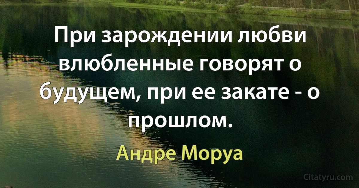 При зарождении любви влюбленные говорят о будущем, при ее закате - о прошлом. (Андре Моруа)