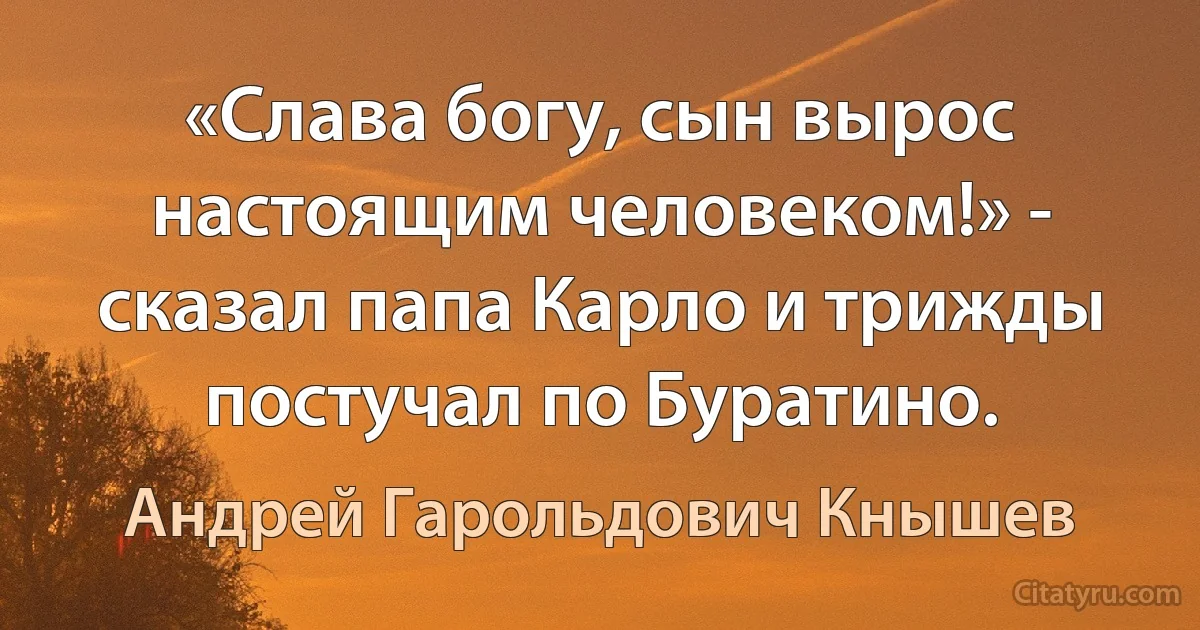 «Слава богу, сын вырос настоящим человеком!» - сказал папа Карло и трижды постучал по Буратино. (Андрей Гарольдович Кнышев)