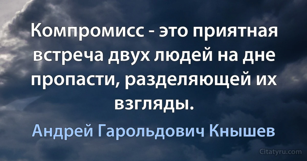 Компромисс - это приятная встреча двух людей на дне пропасти, разделяющей их взгляды. (Андрей Гарольдович Кнышев)