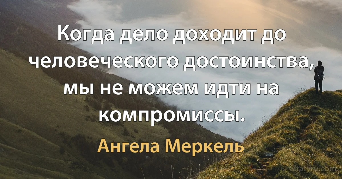 Когда дело доходит до человеческого достоинства, мы не можем идти на компромиссы. (Ангела Меркель)