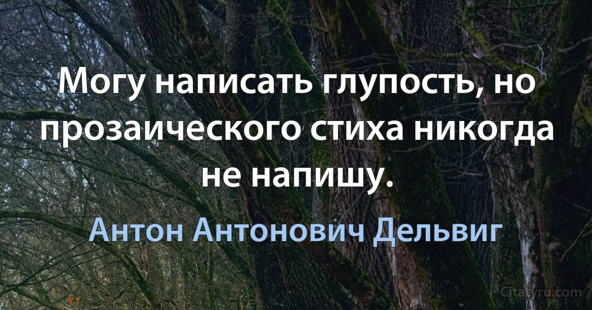 Могу написать глупость, но прозаического стиха никогда не напишу. (Антон Антонович Дельвиг)