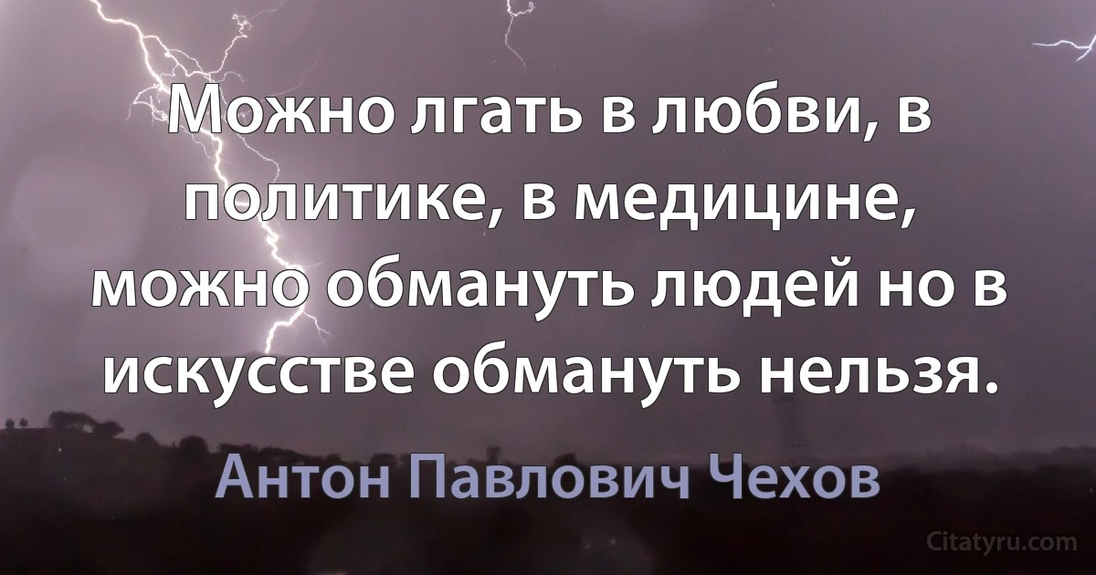 Можно лгать в любви, в политике, в медицине, можно обмануть людей но в искусстве обмануть нельзя. (Антон Павлович Чехов)