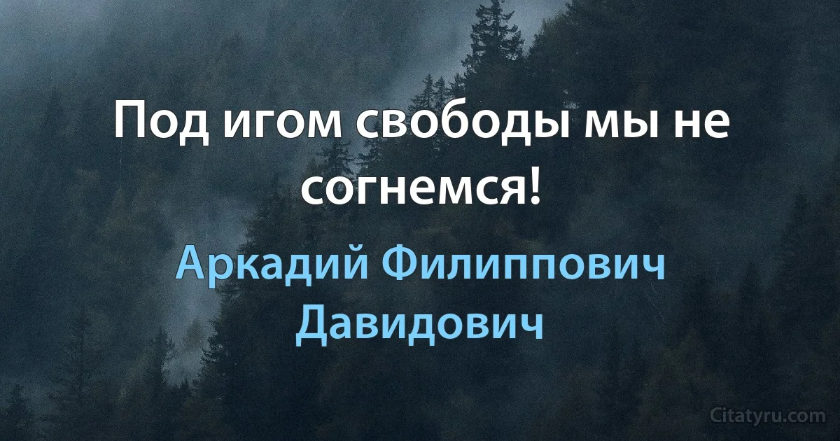 Под игом свободы мы не согнемся! (Аркадий Филиппович Давидович)