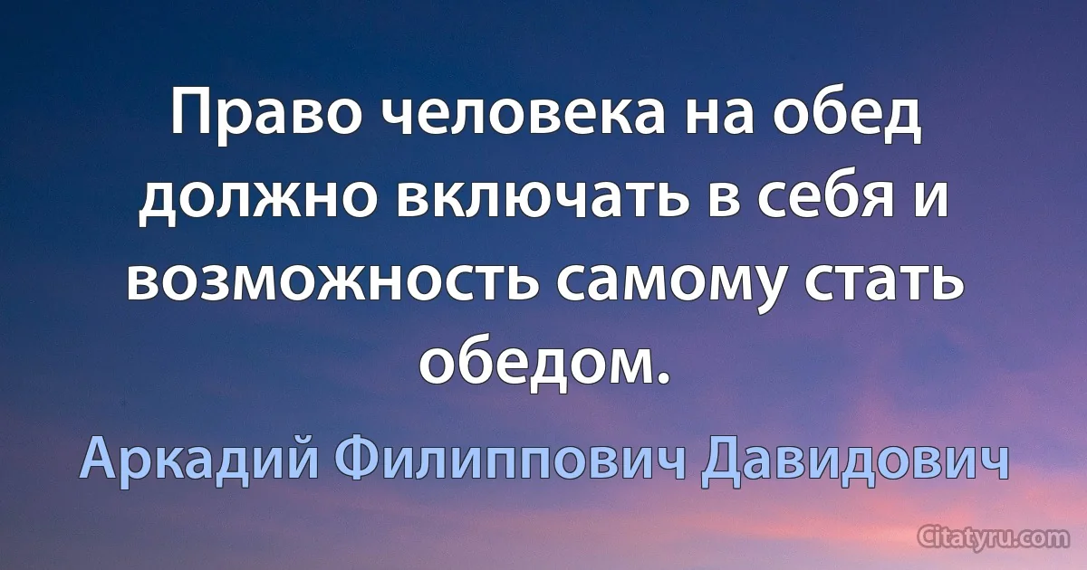 Право человека на обед должно включать в себя и возможность самому стать обедом. (Аркадий Филиппович Давидович)