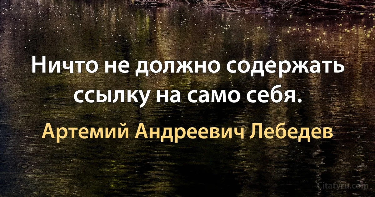 Ничто не должно содержать ссылку на само себя. (Артемий Андреевич Лебедев)