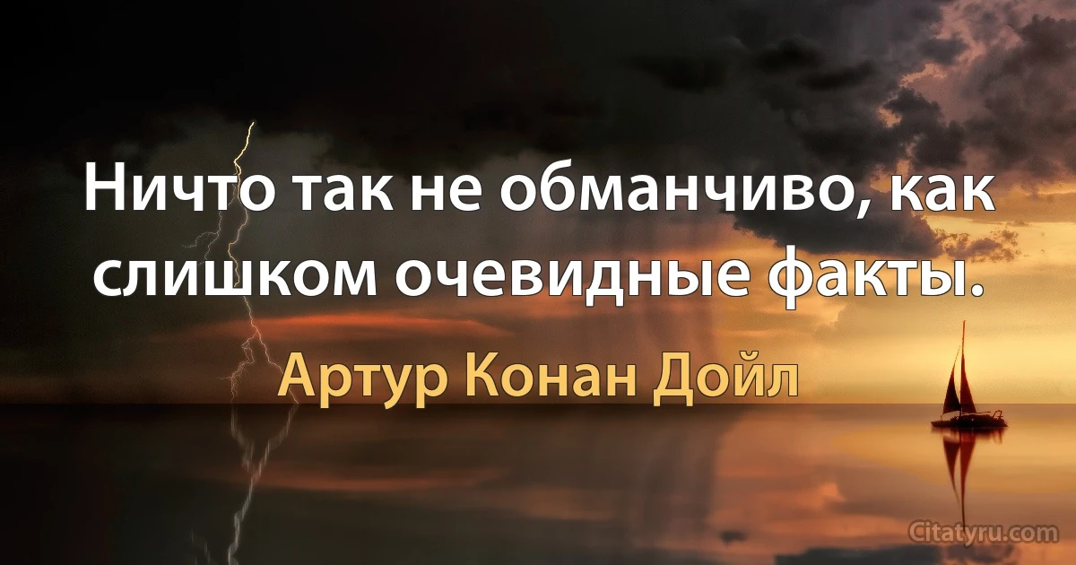 Ничто так не обманчиво, как слишком очевидные факты. (Артур Конан Дойл)