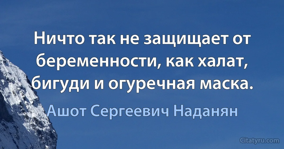 Ничто так не защищает от беременности, как халат, бигуди и огуречная маска. (Ашот Сергеевич Наданян)