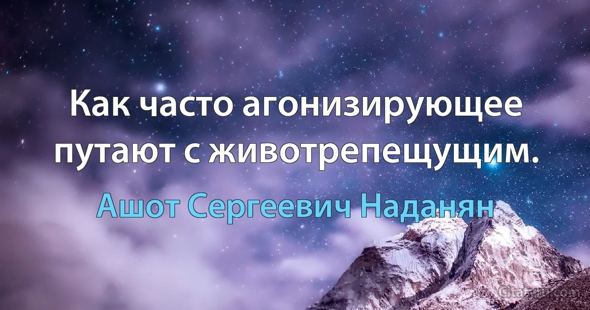 Как часто агонизирующее путают с животрепещущим. (Ашот Сергеевич Наданян)