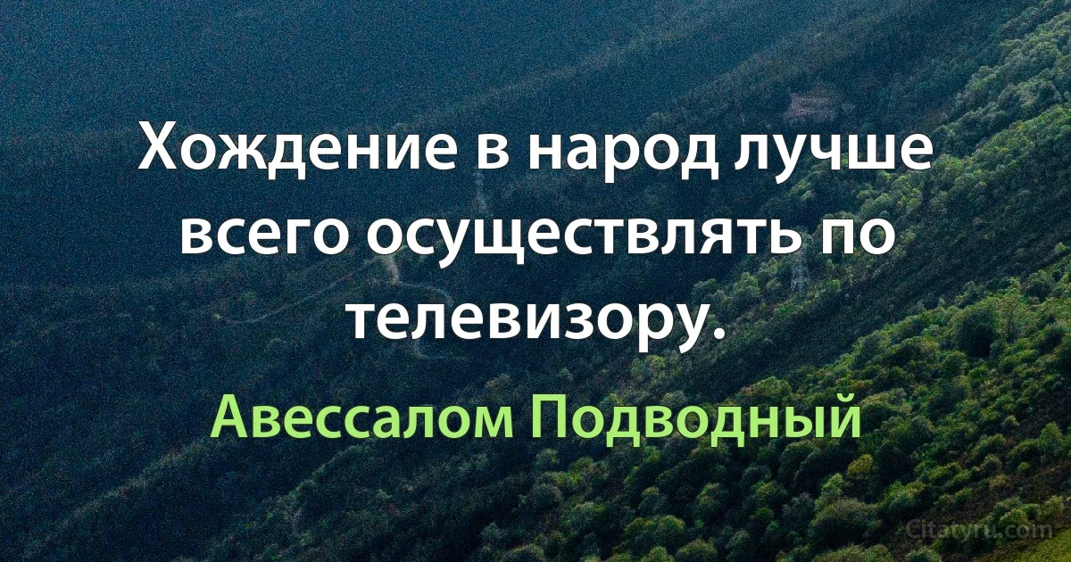 Хождение в народ лучше всего осуществлять по телевизору. (Авессалом Подводный)