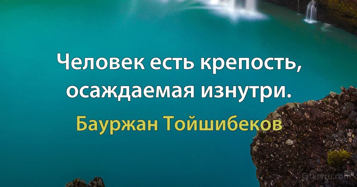 Человек есть крепость, осаждаемая изнутри. (Бауржан Тойшибеков)