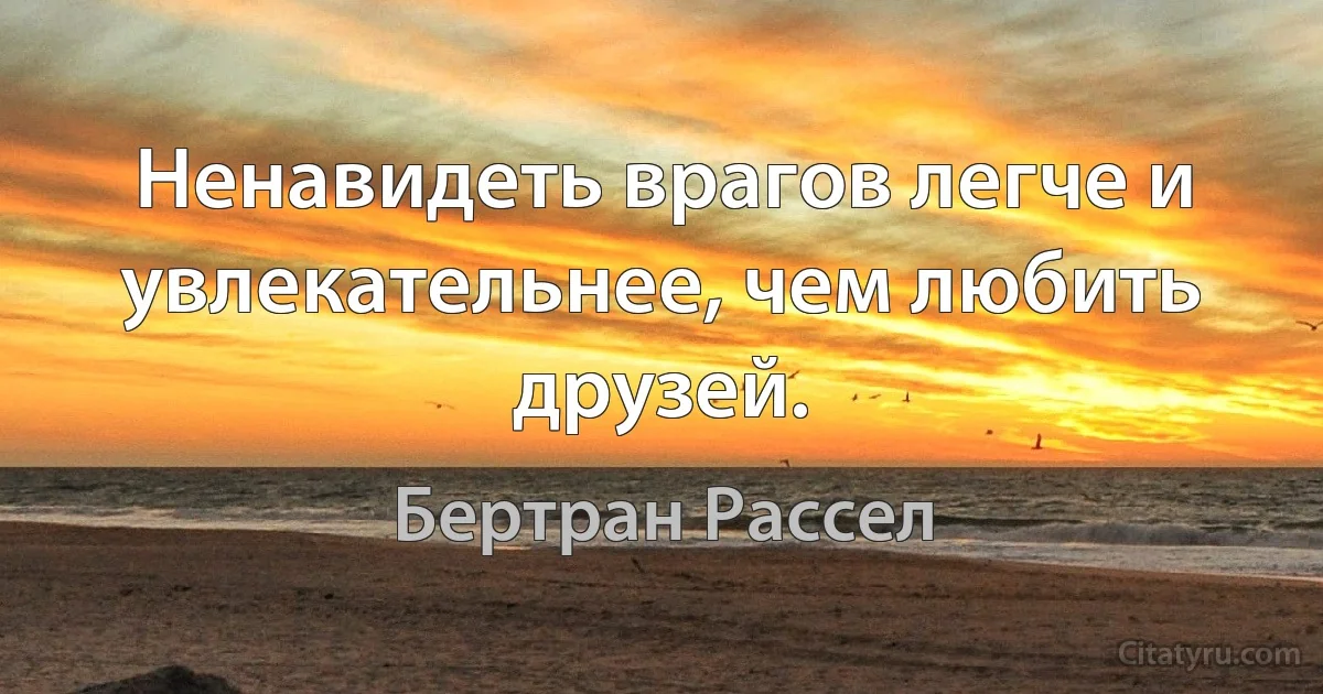 Ненавидеть врагов легче и увлекательнее, чем любить друзей. (Бертран Рассел)