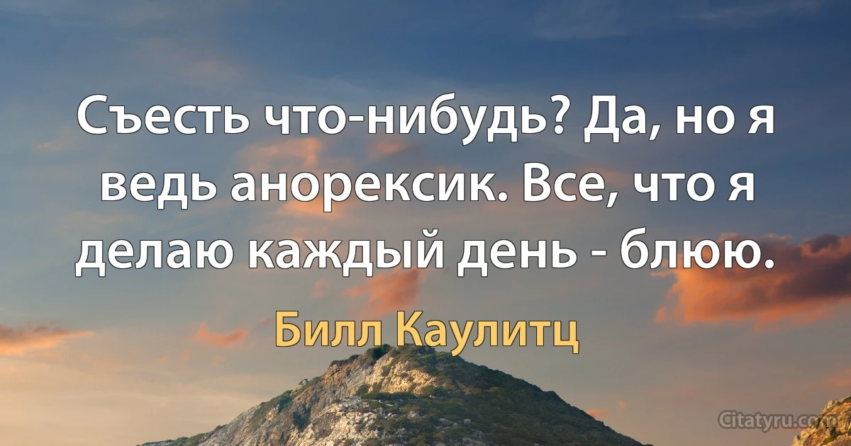 Съесть что-нибудь? Да, но я ведь анорексик. Все, что я делаю каждый день - блюю. (Билл Каулитц)