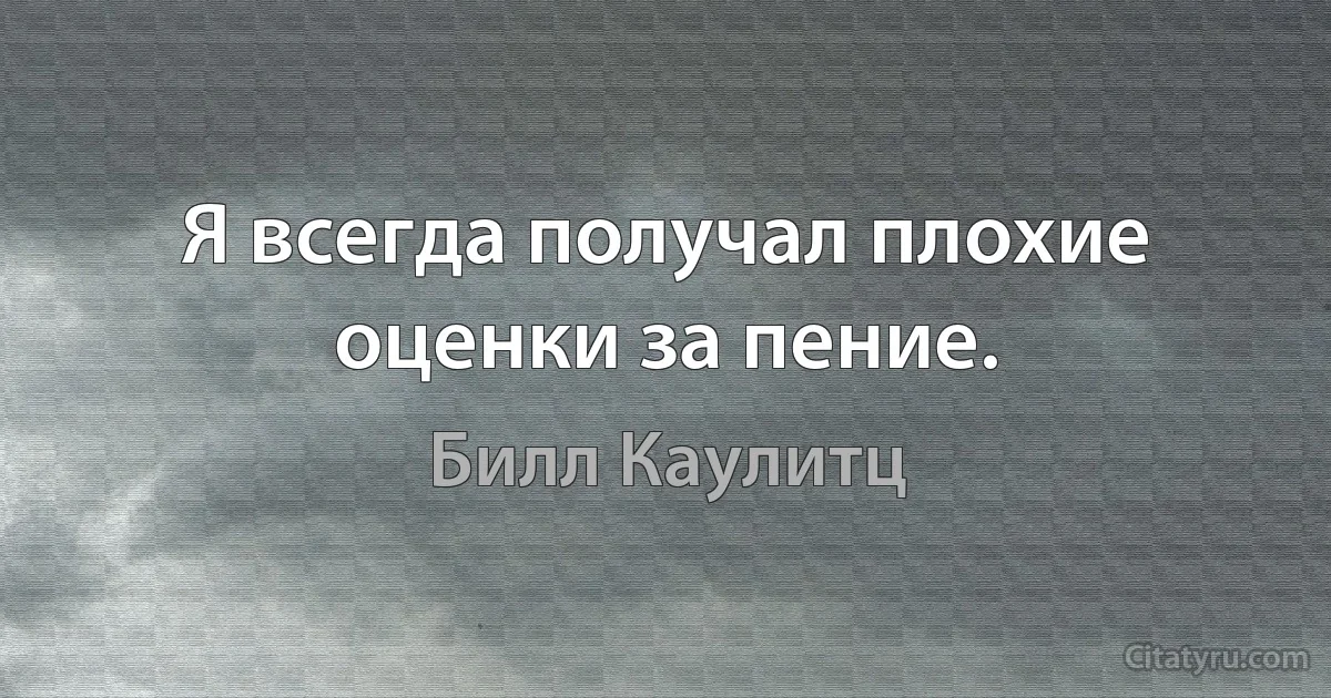 Я всегда получал плохие оценки за пение. (Билл Каулитц)