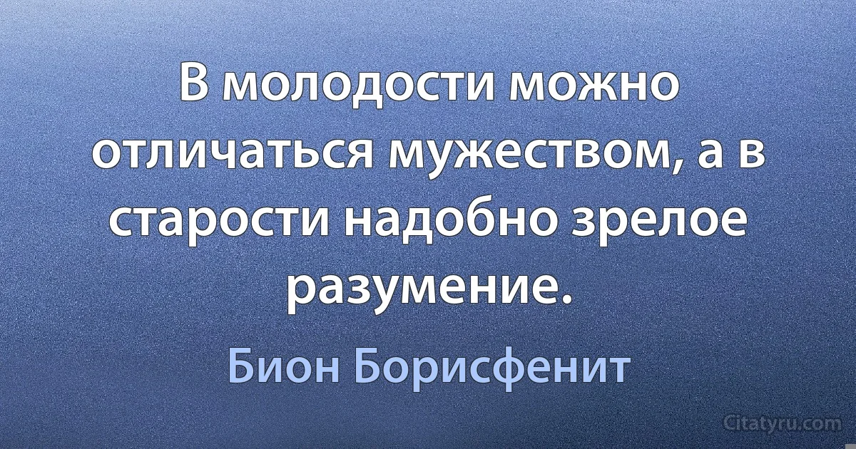 В молодости можно отличаться мужеством, а в старости надобно зрелое разумение. (Бион Борисфенит)