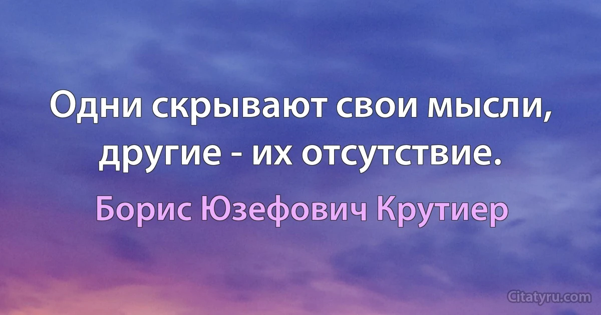 Одни скрывают свои мысли, другие - их отсутствие. (Борис Юзефович Крутиер)