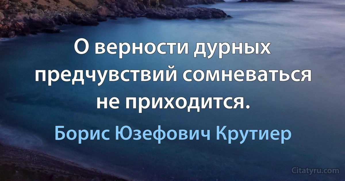 О верности дурных предчувствий сомневаться не приходится. (Борис Юзефович Крутиер)