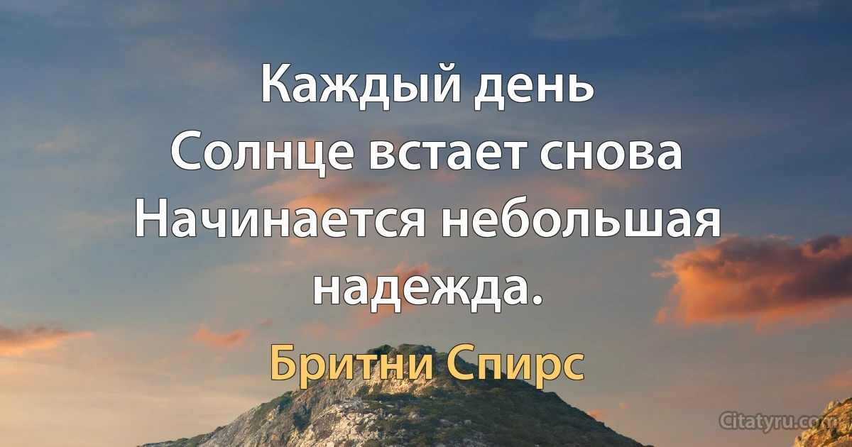 Каждый день
Солнце встает снова
Начинается небольшая надежда. (Бритни Спирс)