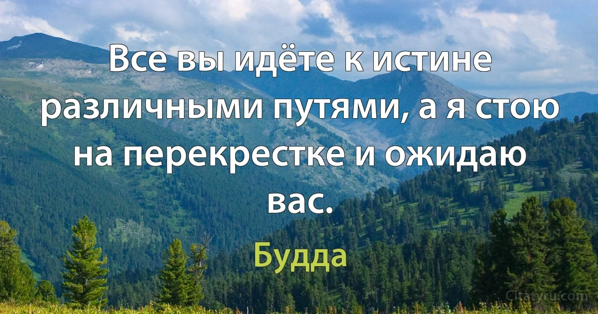 Все вы идёте к истине различными путями, а я стою на перекрестке и ожидаю вас. (Будда)