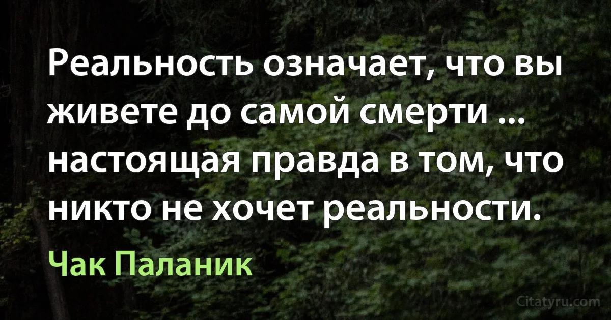 Реальность означает, что вы живете до самой смерти ... настоящая правда в том, что никто не хочет реальности. (Чак Паланик)