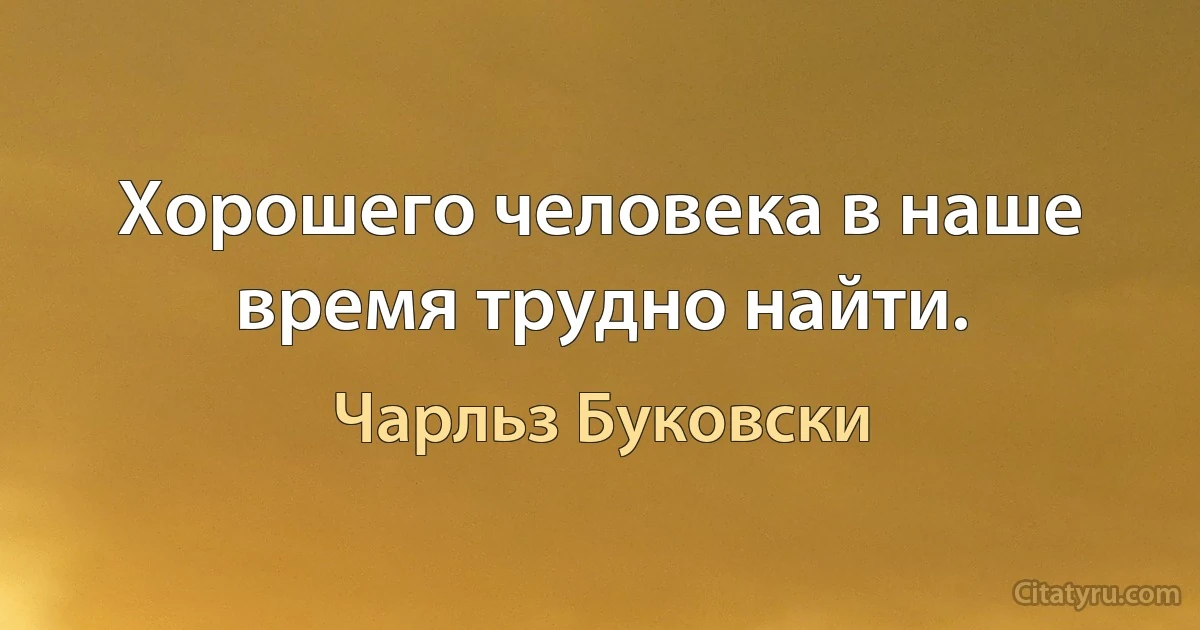 Хорошего человека в наше время трудно найти. (Чарльз Буковски)