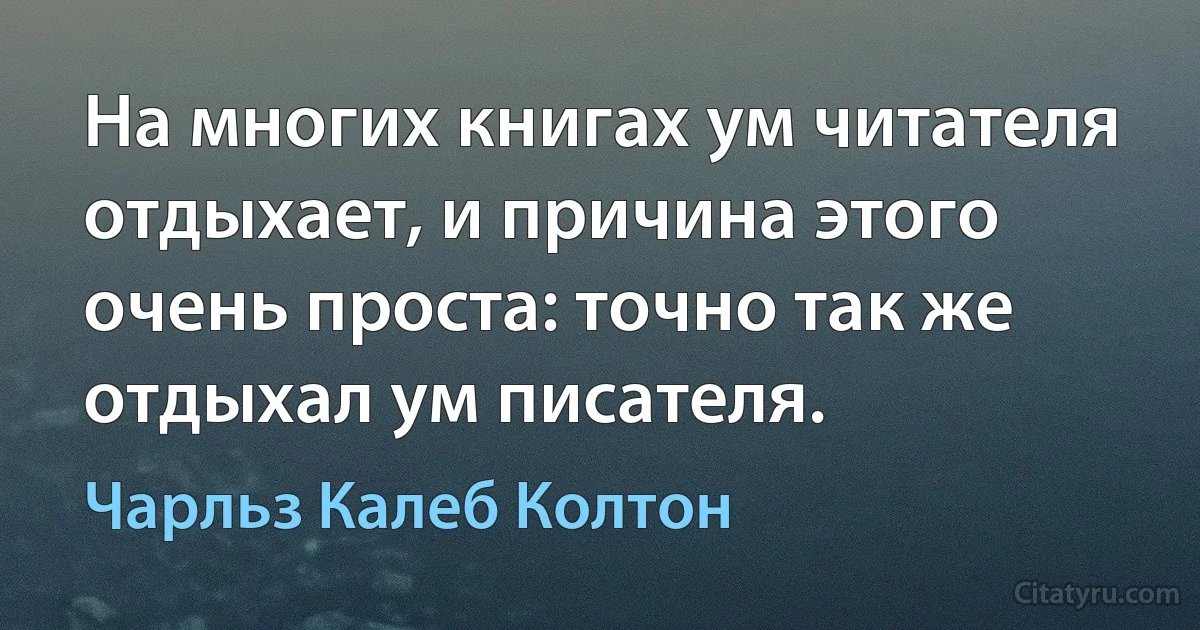 На многих книгах ум читателя отдыхает, и причина этого очень проста: точно так же отдыхал ум писателя. (Чарльз Калеб Колтон)