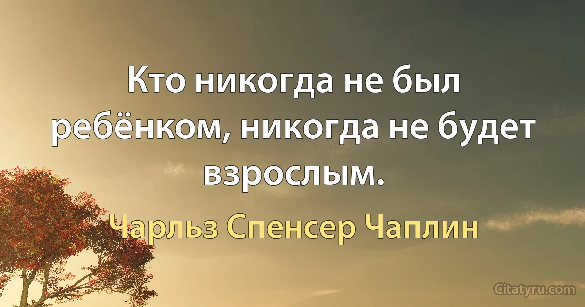 Кто никогда не был ребёнком, никогда не будет взрослым. (Чарльз Спенсер Чаплин)