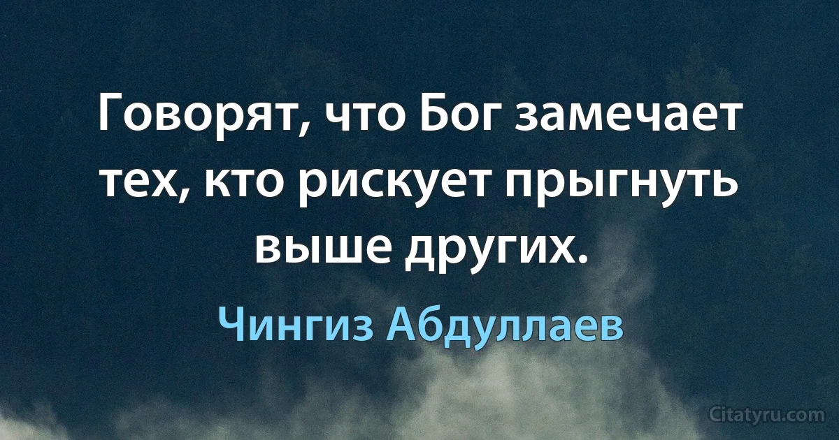 Говорят, что Бог замечает тех, кто рискует прыгнуть выше других. (Чингиз Абдуллаев)