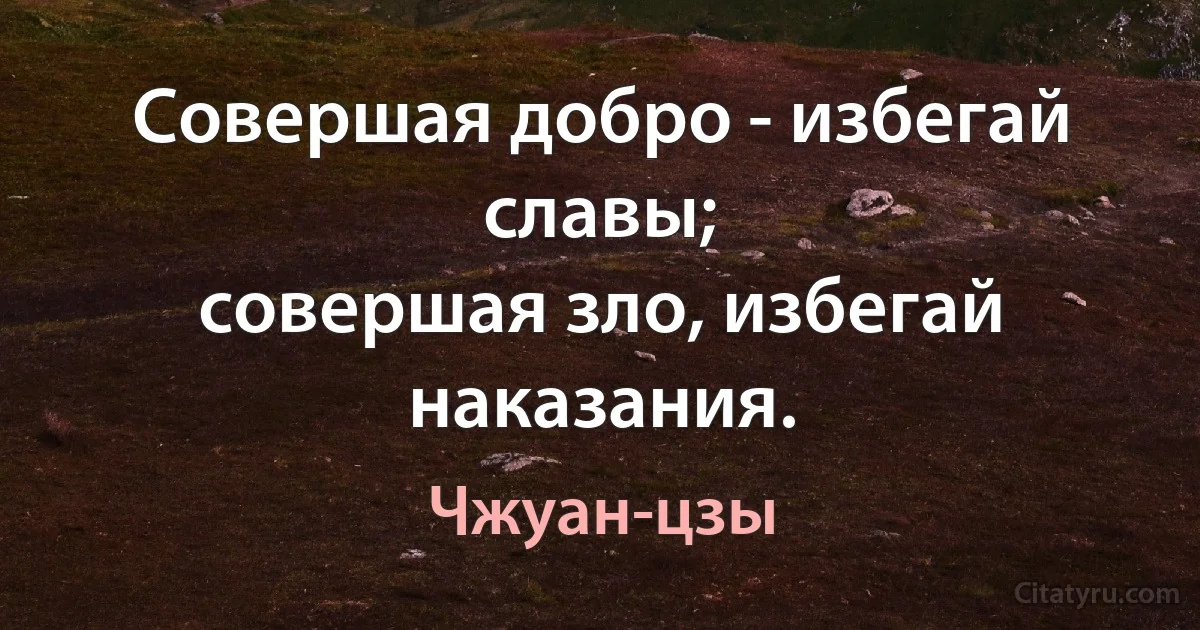 Совершая добро - избегай славы;
совершая зло, избегай наказания. (Чжуан-цзы)