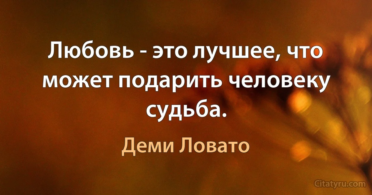 Любовь - это лучшее, что может подарить человеку судьба. (Деми Ловато)