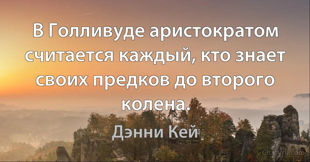 В Голливуде аристократом считается каждый, кто знает своих предков до второго колена. (Дэнни Кей)