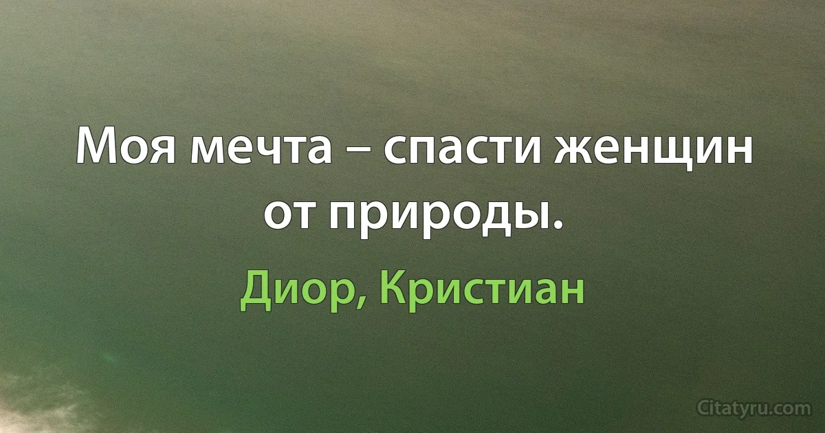 Моя мечта – спасти женщин от природы. (Диор, Кристиан)