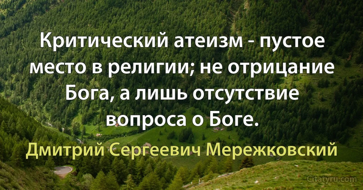 Критический атеизм - пустое место в религии; не отрицание Бога, а лишь отсутствие вопроса о Боге. (Дмитрий Сергеевич Мережковский)