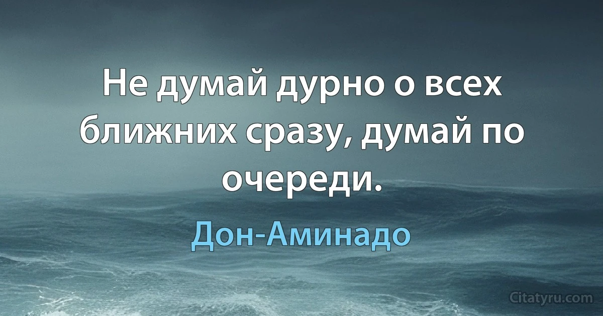 Не думай дурно о всех ближних сразу, думай по очереди. (Дон-Аминадо)