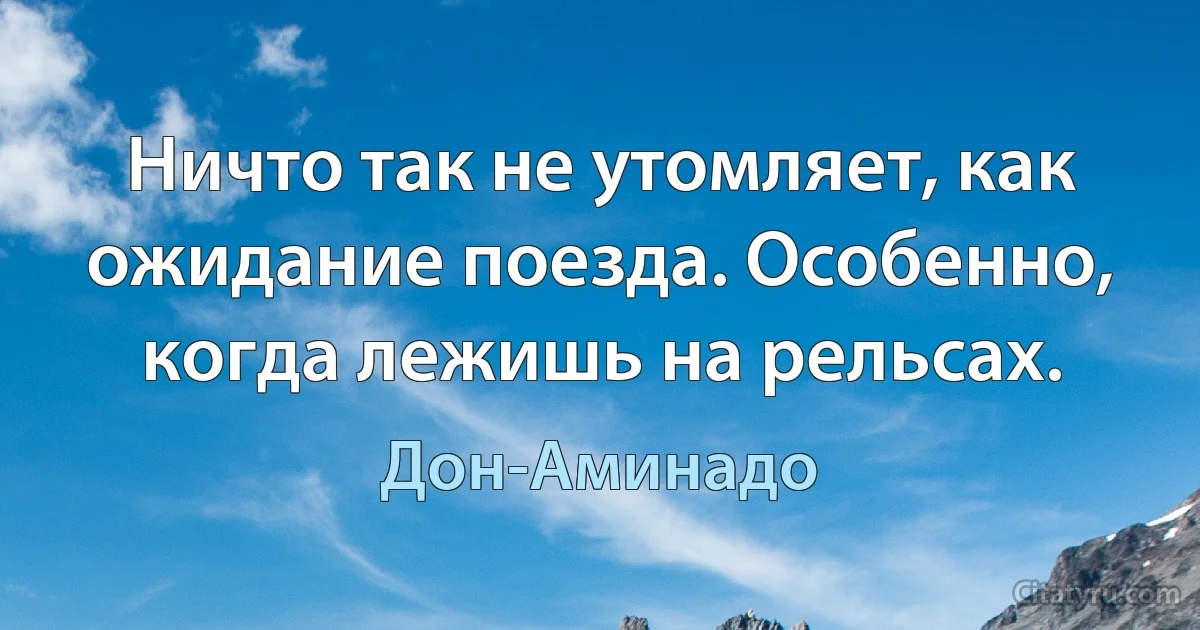 Ничто так не утомляет, как ожидание поезда. Особенно, когда лежишь на рельсах. (Дон-Аминадо)