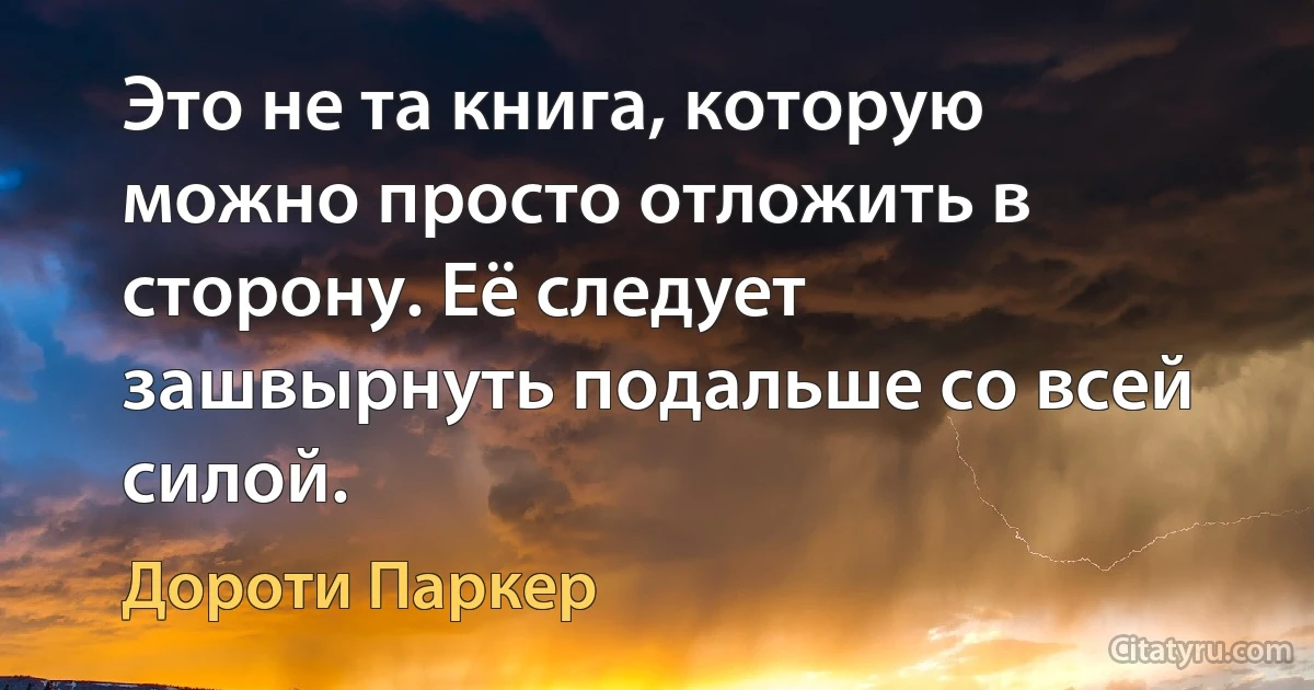 Это не та книга, которую можно просто отложить в сторону. Её следует зашвырнуть подальше со всей силой. (Дороти Паркер)