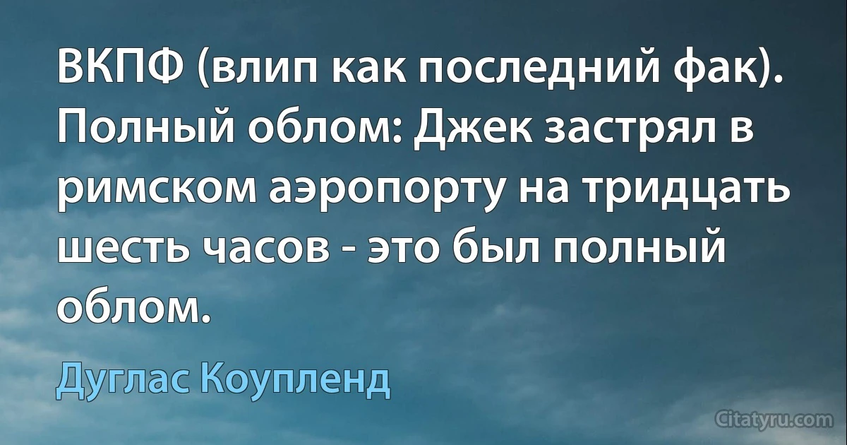 ВКПФ (влип как последний фак). Полный облом: Джек застрял в римском аэропорту на тридцать шесть часов - это был полный облом. (Дуглас Коупленд)