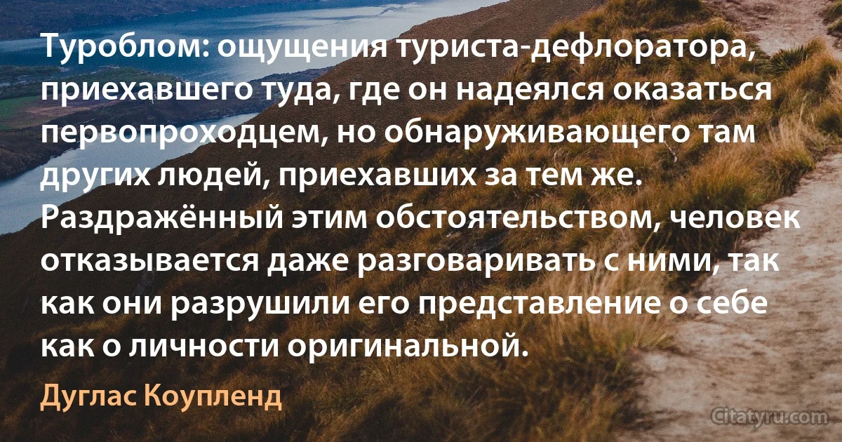 Туроблом: ощущения туриста-дефлоратора, приехавшего туда, где он надеялся оказаться первопроходцем, но обнаруживающего там других людей, приехавших за тем же. Раздражённый этим обстоятельством, человек отказывается даже разговаривать с ними, так как они разрушили его представление о себе как о личности оригинальной. (Дуглас Коупленд)