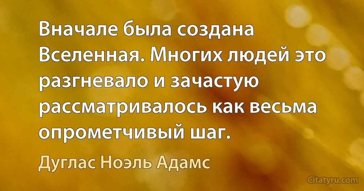 Вначале была создана Вселенная. Многих людей это разгневало и зачастую рассматривалось как весьма опрометчивый шаг. (Дуглас Ноэль Адамс)