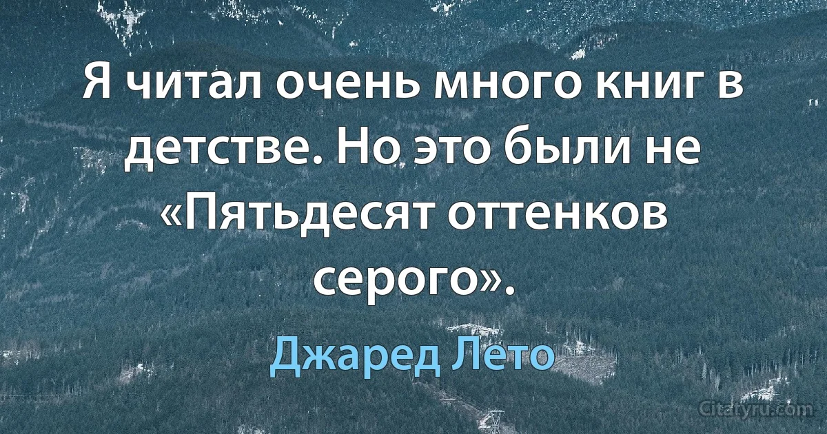 Я читал очень много книг в детстве. Но это были не «Пятьдесят оттенков серого». (Джаред Лето)