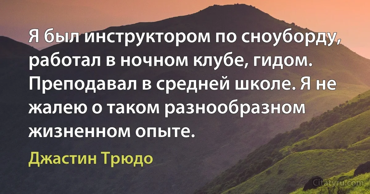 Я был инструктором по сноуборду, работал в ночном клубе, гидом. Преподавал в средней школе. Я не жалею о таком разнообразном жизненном опыте. (Джастин Трюдо)