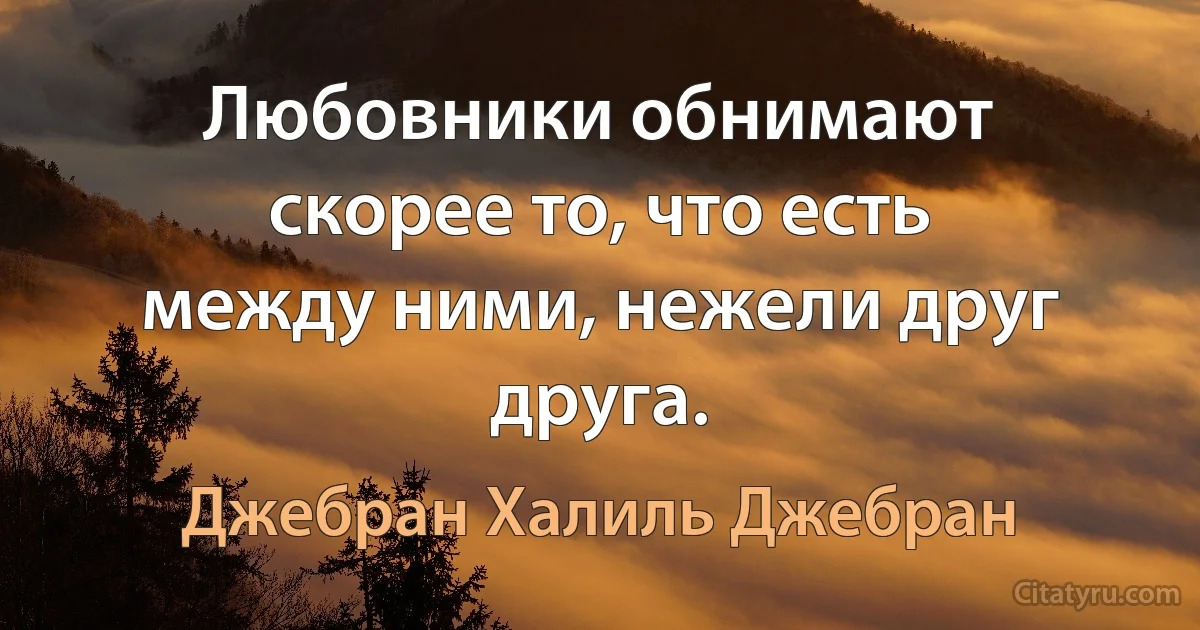 Любовники обнимают скорее то, что есть между ними, нежели друг друга. (Джебран Халиль Джебран)