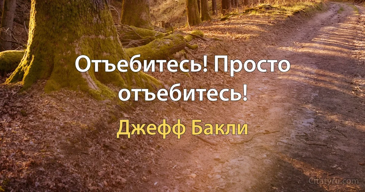 Отъебитесь! Просто отъебитесь! (Джефф Бакли)