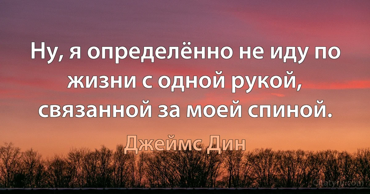 Ну, я определённо не иду по жизни с одной рукой, связанной за моей спиной. (Джеймс Дин)